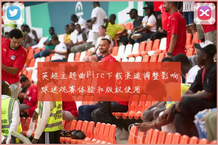 英超主题曲Fire下载渠道调整影响球迷观赛体验和版权使用
