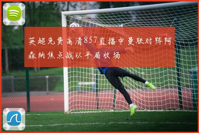 英超免费高清857直播中曼联对阵阿森纳焦点战以平局收场