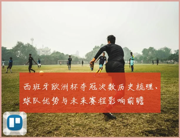 西班牙欧洲杯夺冠次数历史梳理、球队优势与未来赛程影响前瞻