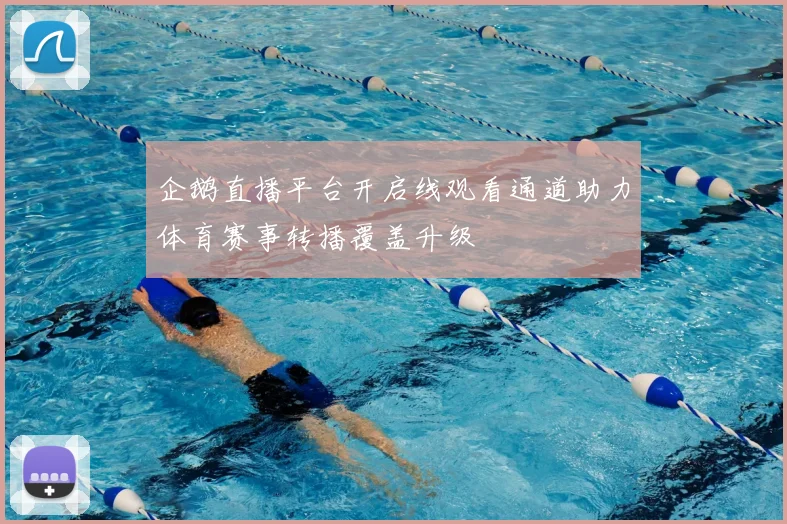 企鹅直播平台开启线观看通道助力体育赛事转播覆盖升级