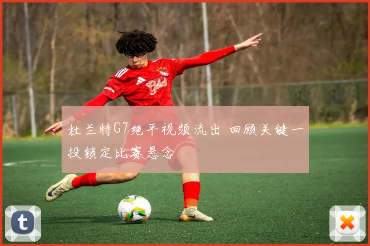 杜兰特G7绝平视频流出 回顾关键一投锁定比赛悬念