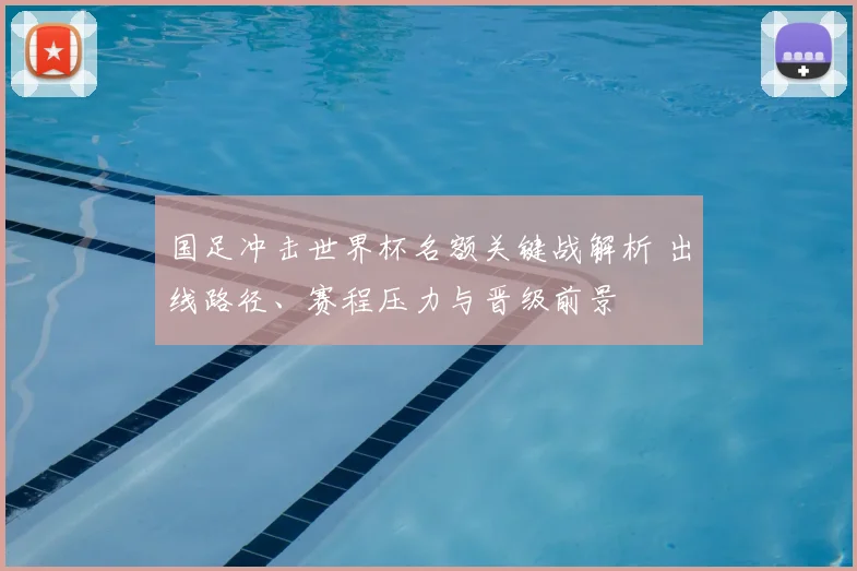 国足冲击世界杯名额关键战解析 出线路径、赛程压力与晋级前景