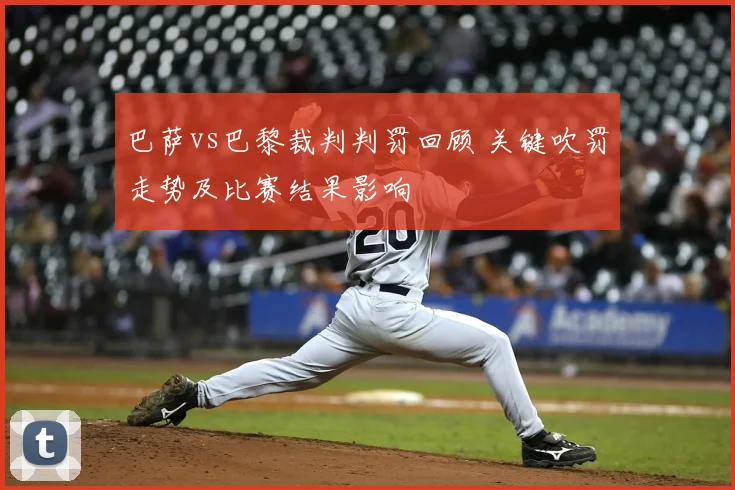 巴萨vs巴黎裁判判罚回顾 关键吹罚走势及比赛结果影响