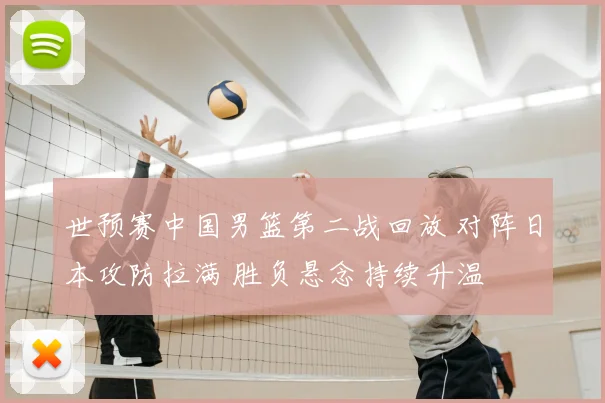 世预赛中国男篮第二战回放 对阵日本攻防拉满 胜负悬念持续升温