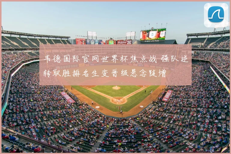 韦德国际官网世界杯焦点战 强队逆转取胜排名生变晋级悬念陡增