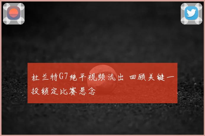 杜兰特G7绝平视频流出 回顾关键一投锁定比赛悬念