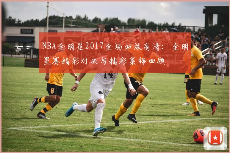NBA全明星2017全场回放高清：全明星赛精彩对决与精彩集锦回顾