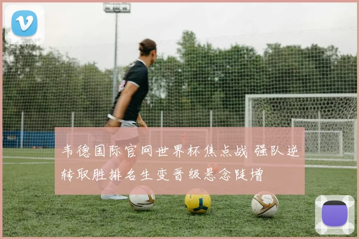 韦德国际官网世界杯焦点战 强队逆转取胜排名生变晋级悬念陡增