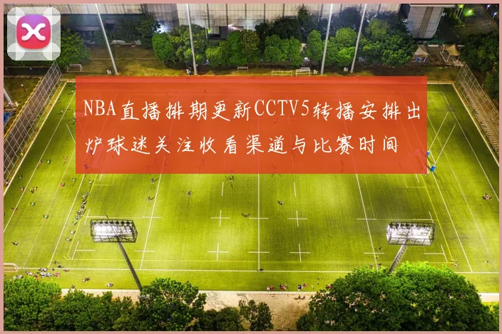 NBA直播排期更新CCTV5转播安排出炉球迷关注收看渠道与比赛时间