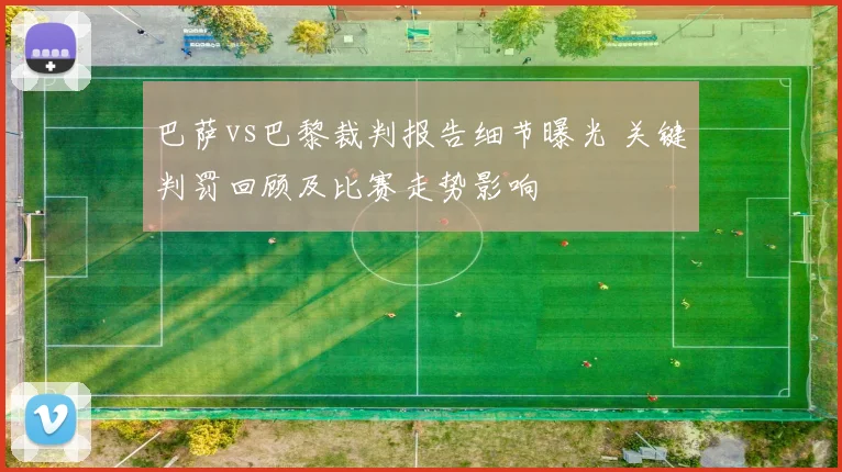 巴萨vs巴黎裁判报告细节曝光 关键判罚回顾及比赛走势影响