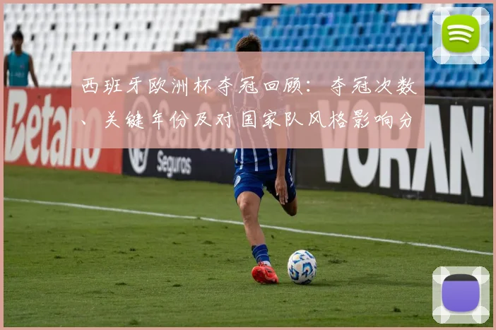 西班牙欧洲杯夺冠回顾：夺冠次数、关键年份及对国家队风格影响分析