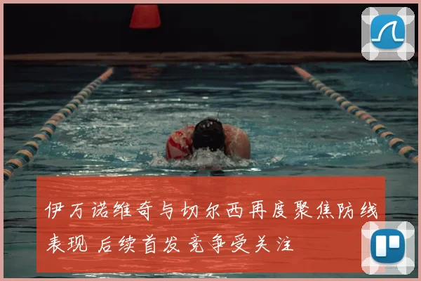 伊万诺维奇与切尔西再度聚焦防线表现 后续首发竞争受关注