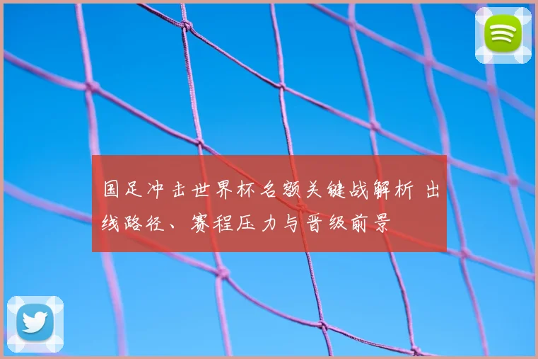 国足冲击世界杯名额关键战解析 出线路径、赛程压力与晋级前景