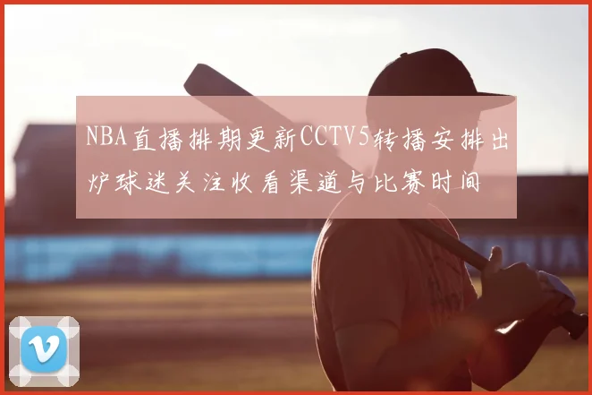 NBA直播排期更新CCTV5转播安排出炉球迷关注收看渠道与比赛时间