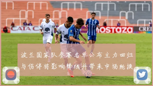 波兰国家队参赛名单公布主力回归与伤停将影响锋线并带来中场轮换看点