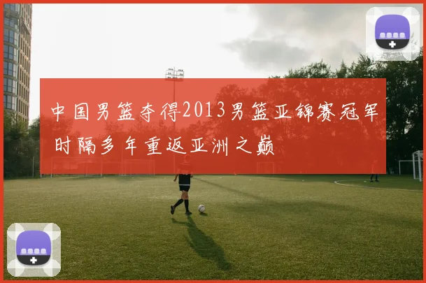 中国男篮夺得2013男篮亚锦赛冠军 时隔多年重返亚洲之巅