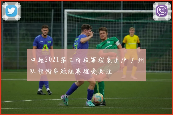 中超2021第三阶段赛程表出炉 广州队领衔争冠组赛程受关注