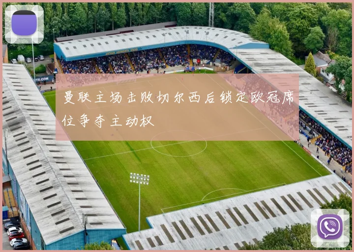 曼联主场击败切尔西后锁定欧冠席位争夺主动权