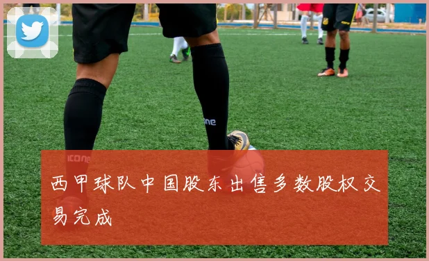 西甲球队中国股东出售多数股权交易完成