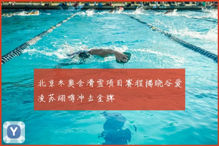 北京冬奥会滑雪项目赛程揭晓谷爱凌苏翊鸣冲击金牌