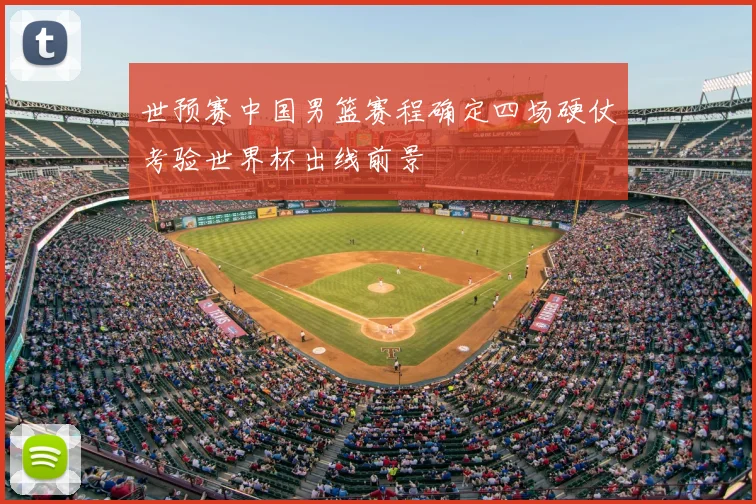 世预赛中国男篮赛程确定四场硬仗考验世界杯出线前景