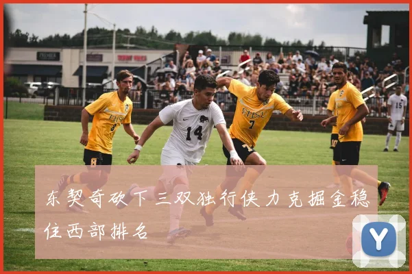 东契奇砍下三双独行侠力克掘金稳住西部排名