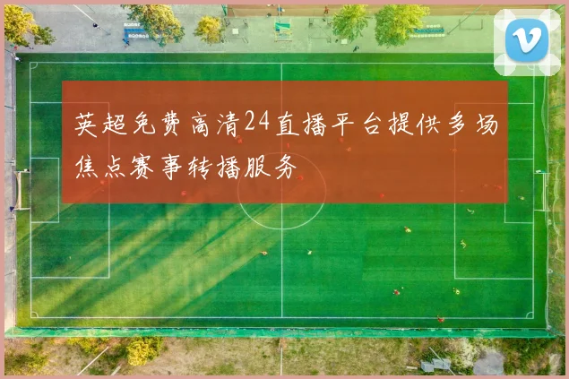 英超免费高清24直播平台提供多场焦点赛事转播服务