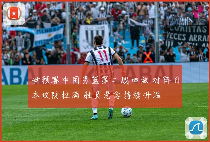 世预赛中国男篮第二战回放 对阵日本攻防拉满 胜负悬念持续升温