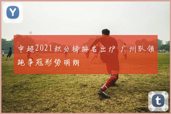 中超2021积分榜排名出炉 广州队领跑争冠形势明朗