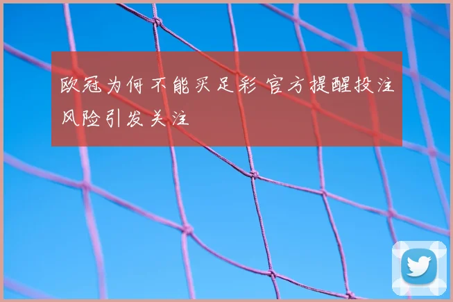 欧冠为何不能买足彩 官方提醒投注风险引发关注