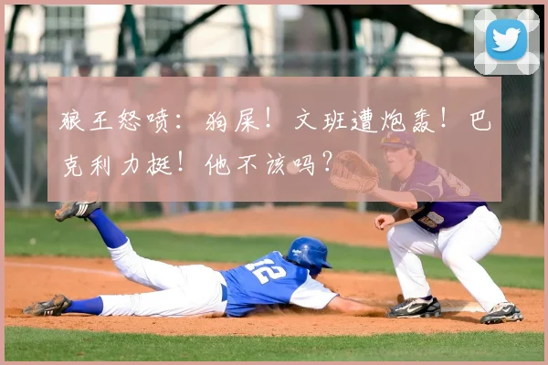 狼王怒喷:狗屎!文班遭炮轰!巴克利力挺!他不该吗?