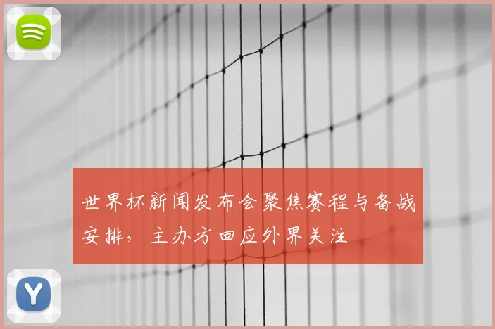 世界杯新闻发布会聚焦赛程与备战安排,主办方回应外界关注