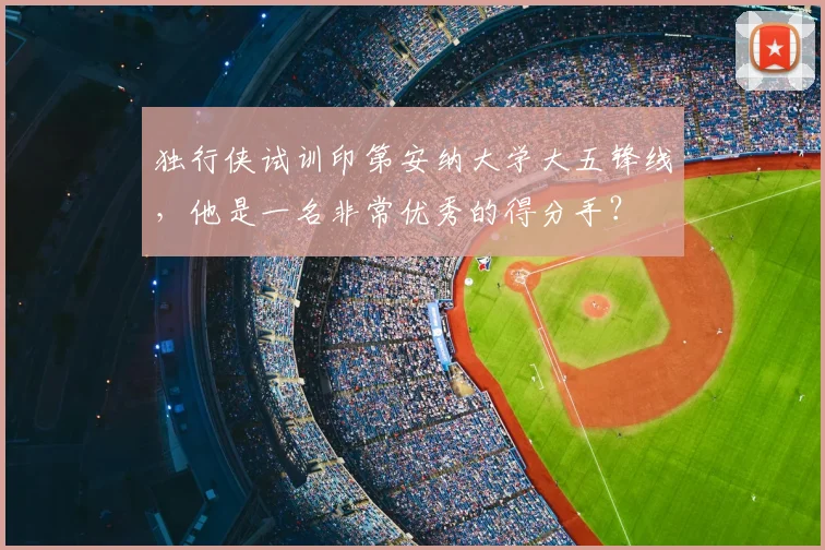 独行侠试训印第安纳大学大五锋线,他是一名非常优秀的得分手?
