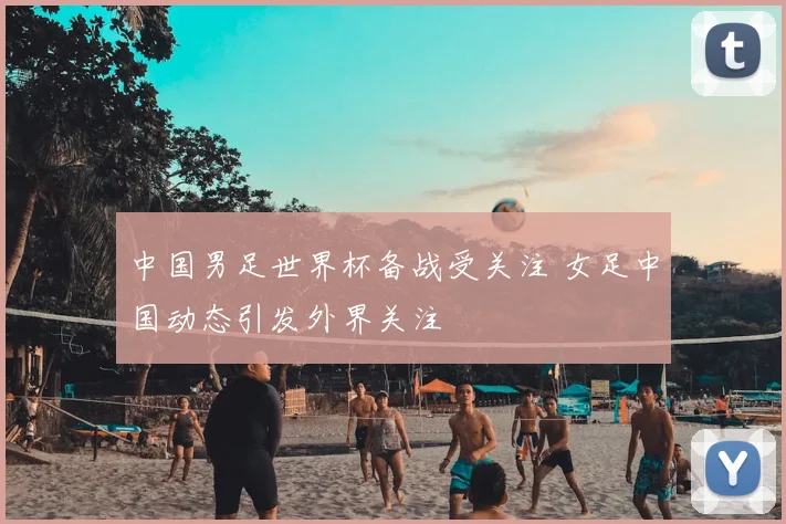 中国男足世界杯备战受关注 女足中国动态引发外界关注