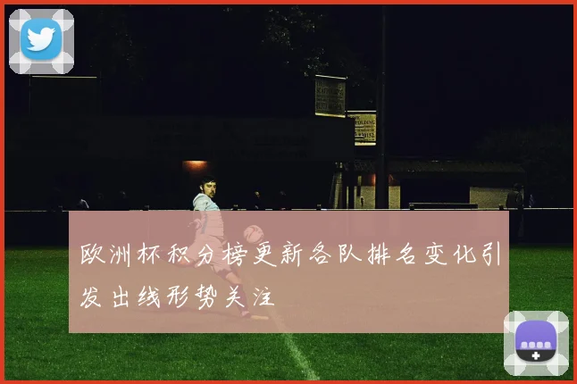 欧洲杯积分榜更新各队排名变化引发出线形势关注