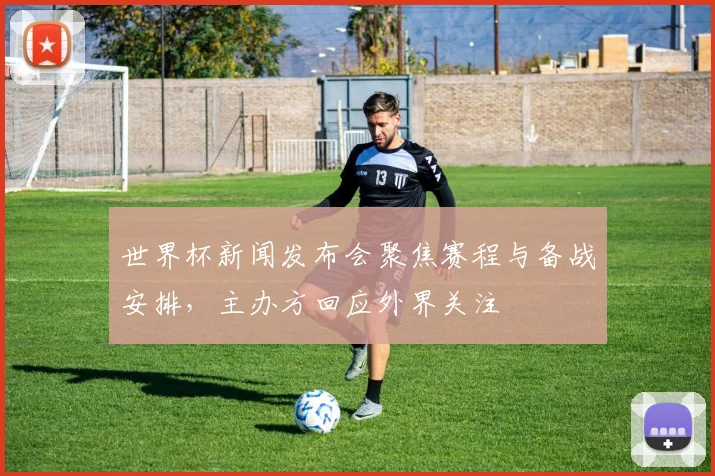 世界杯新闻发布会聚焦赛程与备战安排，主办方回应外界关注