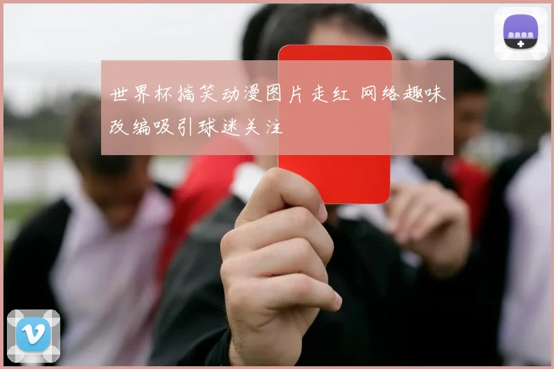 世界杯搞笑动漫图片走红 网络趣味改编吸引球迷关注