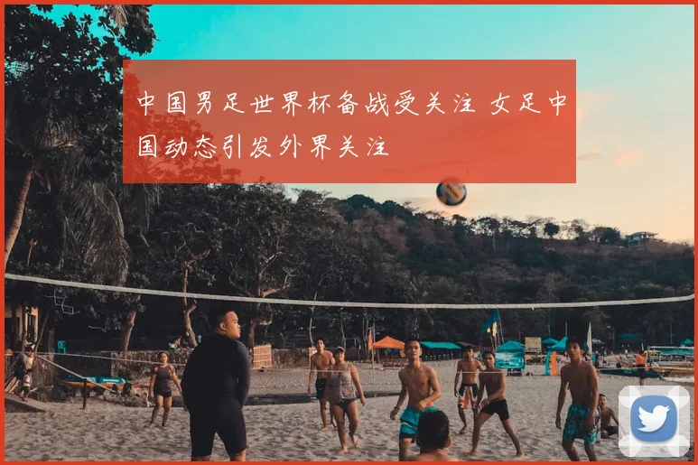 中国男足世界杯备战受关注 女足中国动态引发外界关注