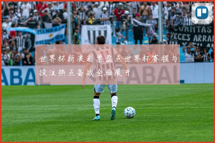 世界杯新浪彩票盘点世界杯赛程与投注热点备战全面展开